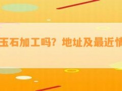安慶有玉石加工嗎？地址及最近情況全知道！