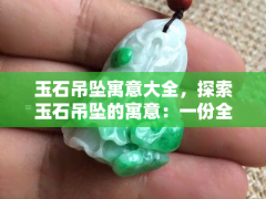 玉石吊墜寓意大全，探索玉石吊墜的寓意：一份全面的大全指南